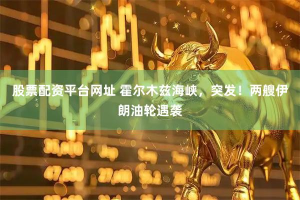 股票配资平台网址 霍尔木兹海峡，突发！两艘伊朗油轮遇袭