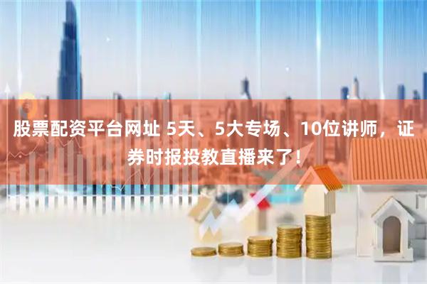 股票配资平台网址 5天、5大专场、10位讲师，证券时报投教直播来了！