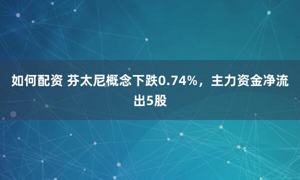 如何配资 芬太尼概念下跌0.74%，主力资金净流出5股