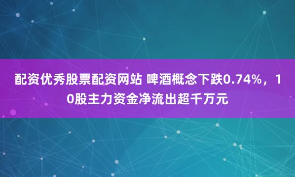 配资优秀股票配资网站 啤酒概念下跌0.74%，10股主力资金净流出超千万元