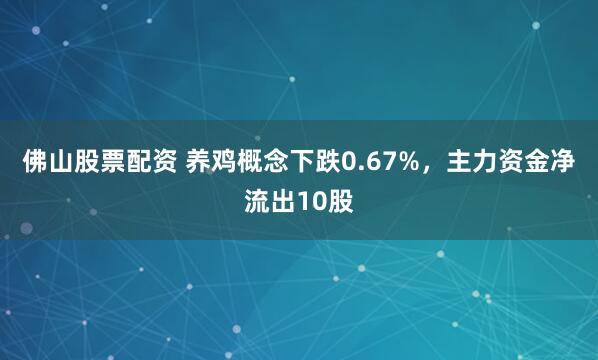 佛山股票配资 养鸡概念下跌0.67%，主力资金净流出10股
