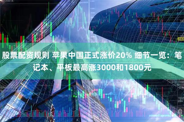 股票配资规则 苹果中国正式涨价20% 细节一览：笔记本、平板最高涨3000和1800元