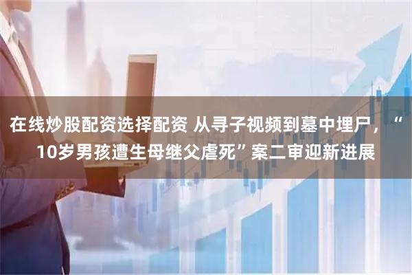 在线炒股配资选择配资 从寻子视频到墓中埋尸，“10岁男孩遭生母继父虐死”案二审迎新进展