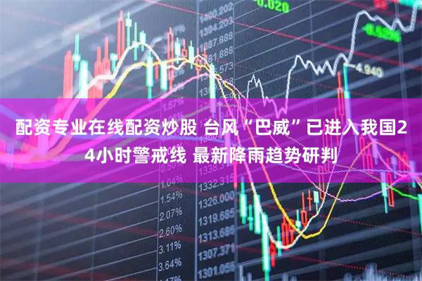 配资专业在线配资炒股 台风“巴威”已进入我国24小时警戒线 最新降雨趋势研判