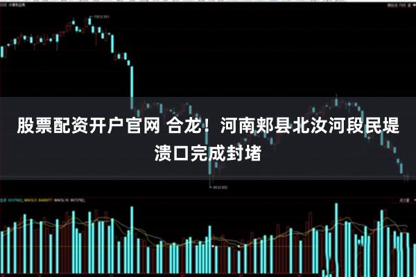 股票配资开户官网 合龙！河南郏县北汝河段民堤溃口完成封堵