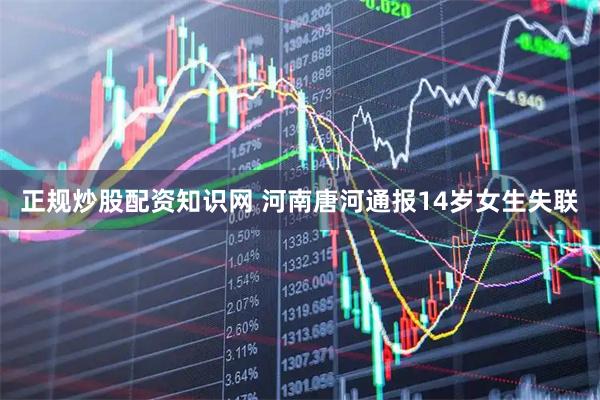 正规炒股配资知识网 河南唐河通报14岁女生失联