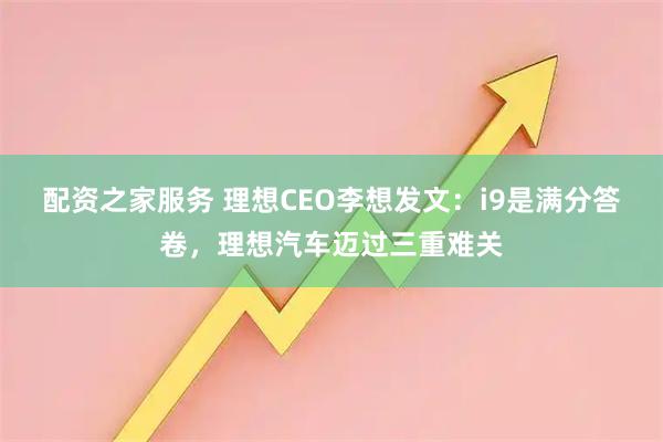 配资之家服务 理想CEO李想发文：i9是满分答卷，理想汽车迈过三重难关