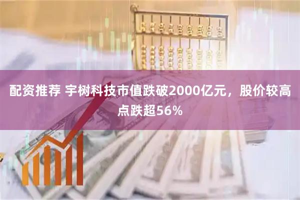 配资推荐 宇树科技市值跌破2000亿元，股价较高点跌超56%