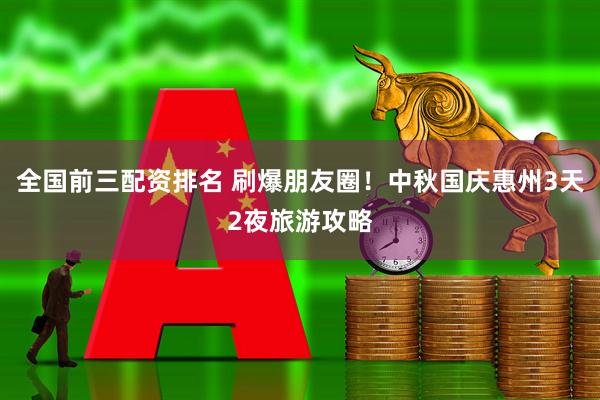 全国前三配资排名 刷爆朋友圈！中秋国庆惠州3天2夜旅游攻略