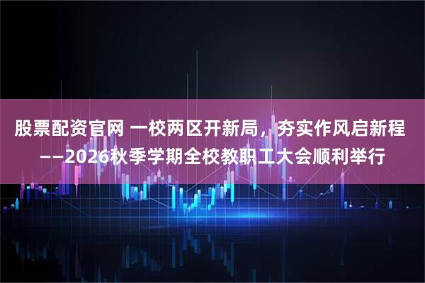 股票配资官网 一校两区开新局，夯实作风启新程 ——2026秋季学期全校教职工大会顺利举行