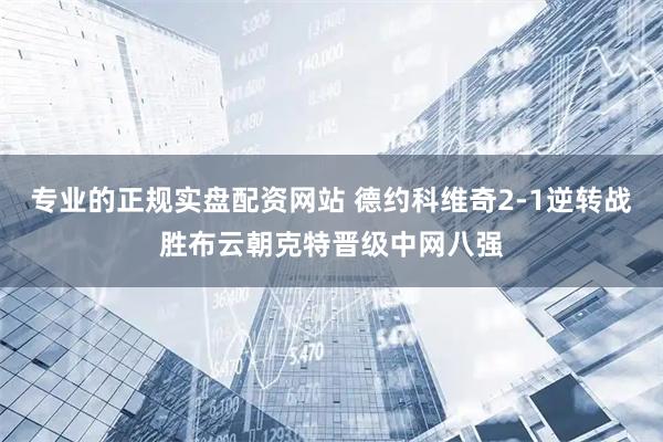 专业的正规实盘配资网站 德约科维奇2-1逆转战胜布云朝克特晋级中网八强