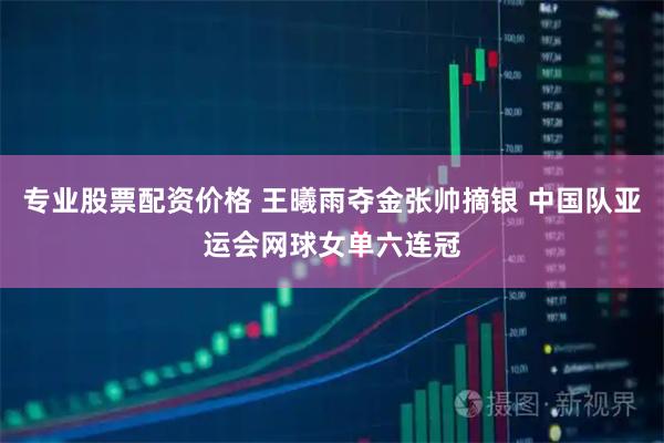 专业股票配资价格 王曦雨夺金张帅摘银 中国队亚运会网球女单六连冠