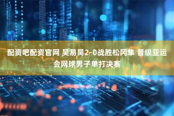 配资吧配资官网 吴易昺2-0战胜松冈隼 晋级亚运会网球男子单打决赛